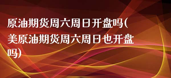 原油期货周六周日开盘吗(美原油期货周六周日也开盘吗)_https://www.yunyouns.com_期货直播_第1张