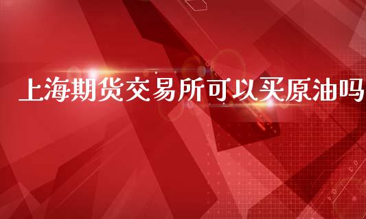 上海期货交易所可以买原油吗_https://www.yunyouns.com_股指期货_第1张