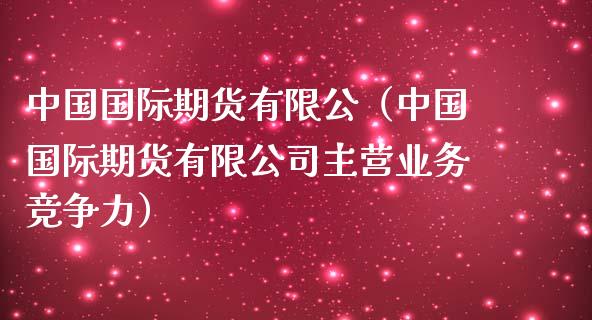 中国国际期货有限公（中国国际期货有限公司主营业务竞争力）_https://www.yunyouns.com_期货行情_第1张