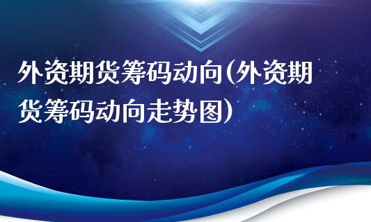 外资期货筹码动向(外资期货筹码动向走势图)_https://www.yunyouns.com_股指期货_第1张