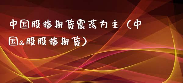 中国股指期货震荡为主（中国a股股指期货）_https://www.yunyouns.com_期货直播_第1张