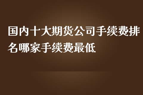 国内十大期货公司手续费排名哪家手续费最低_https://www.yunyouns.com_期货行情_第1张