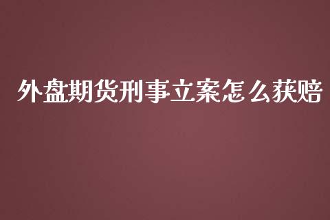 外盘期货刑事立案怎么获赔_https://www.yunyouns.com_股指期货_第1张