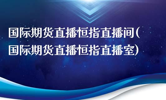 国际期货直播恒指直播间(国际期货直播恒指直播室)_https://www.yunyouns.com_股指期货_第1张