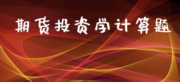 期货投资学计算题_https://www.yunyouns.com_期货行情_第1张