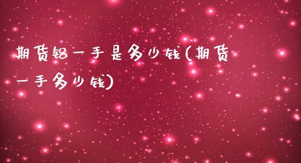 期货铝一手是多少钱(期货一手多少钱)_https://www.yunyouns.com_股指期货_第1张