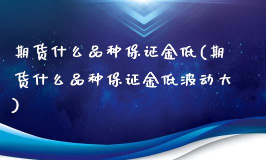 期货什么品种保证金低(期货什么品种保证金低波动大)_https://www.yunyouns.com_期货行情_第1张