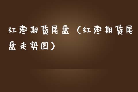 红枣期货尾盘（红枣期货尾盘走势图）_https://www.yunyouns.com_期货直播_第1张