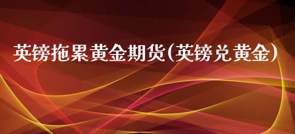 英镑拖累黄金期货(英镑兑黄金)_https://www.yunyouns.com_期货行情_第1张