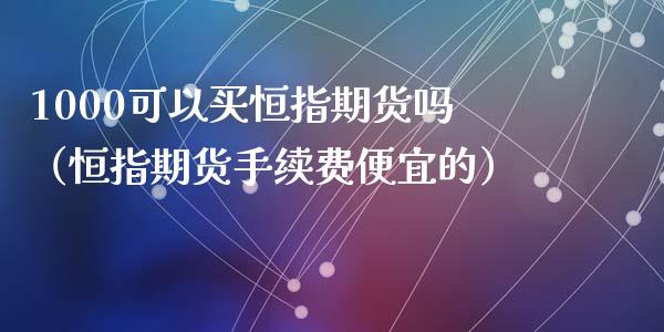 1000可以买恒指期货吗（恒指期货手续费便宜的）_https://www.yunyouns.com_股指期货_第1张