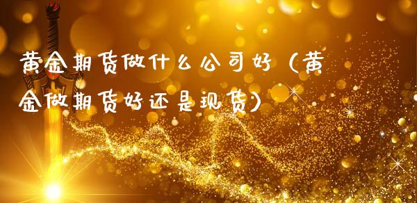 黄金期货做什么公司好（黄金做期货好还是现货）_https://www.yunyouns.com_恒生指数_第1张