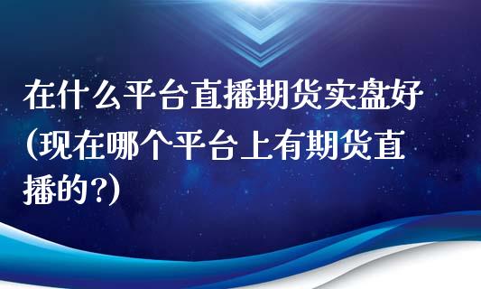 在什么平台直播期货实盘好(现在哪个平台上有期货直播的?)_https://www.yunyouns.com_恒生指数_第1张