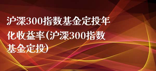 沪深300指数基金定投年化收益率(沪深300指数基金定投)_https://www.yunyouns.com_恒生指数_第1张