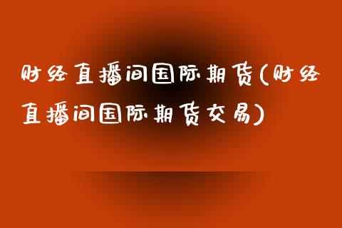 财经直播间国际期货(财经直播间国际期货交易)_https://www.yunyouns.com_期货直播_第1张