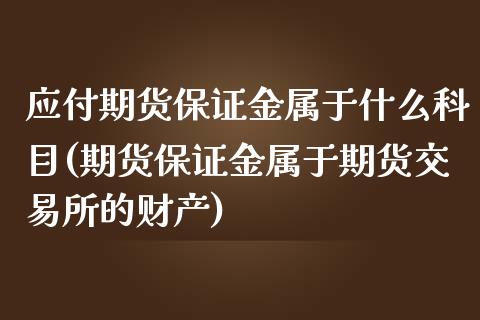 应付期货保证金属于什么科目(期货保证金属于期货交易所的财产)_https://www.yunyouns.com_期货行情_第1张