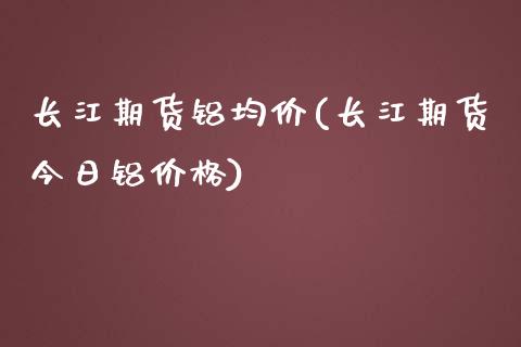 长江期货铝均价(长江期货今日铝价格)_https://www.yunyouns.com_期货直播_第1张