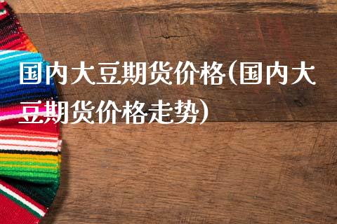 国内大豆期货价格(国内大豆期货价格走势)_https://www.yunyouns.com_股指期货_第1张