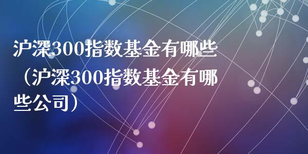 沪深300指数基金有哪些（沪深300指数基金有哪些公司）_https://www.yunyouns.com_期货直播_第1张