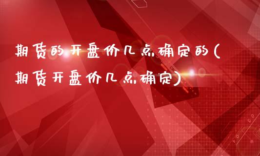 期货的开盘价几点确定的(期货开盘价几点确定)_https://www.yunyouns.com_恒生指数_第1张