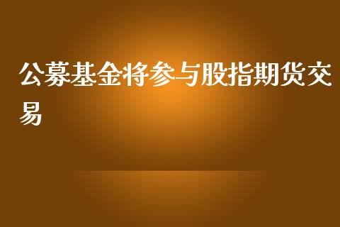 公募基金将参与股指期货交易_https://www.yunyouns.com_股指期货_第1张