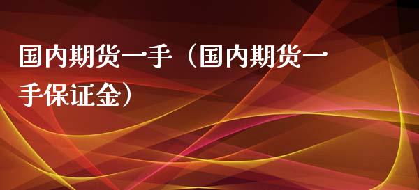 国内期货一手（国内期货一手保证金）_https://www.yunyouns.com_期货行情_第1张