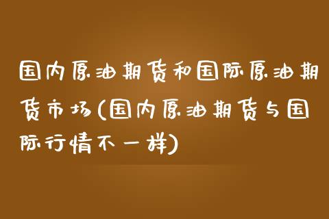 国内原油期货和国际原油期货市场(国内原油期货与国际行情不一样)_https://www.yunyouns.com_股指期货_第1张