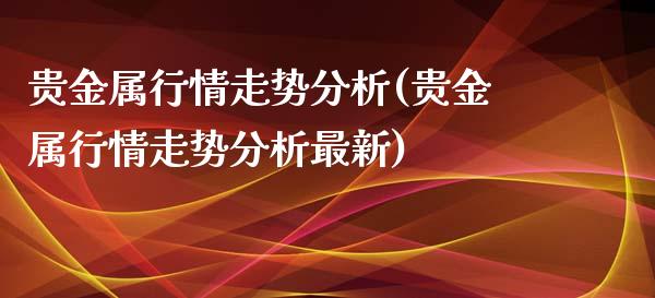 贵金属行情走势分析(贵金属行情走势分析最新)_https://www.yunyouns.com_期货行情_第1张