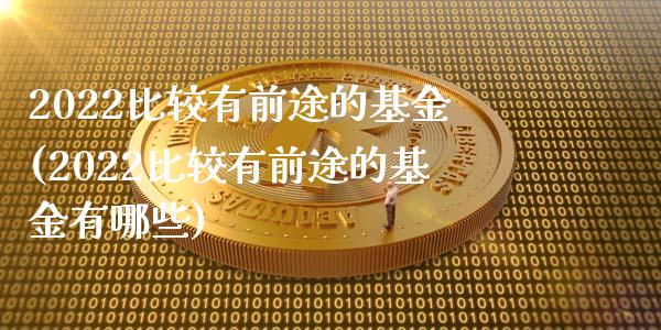 2022比较有前途的基金(2022比较有前途的基金有哪些)_https://www.yunyouns.com_期货直播_第1张