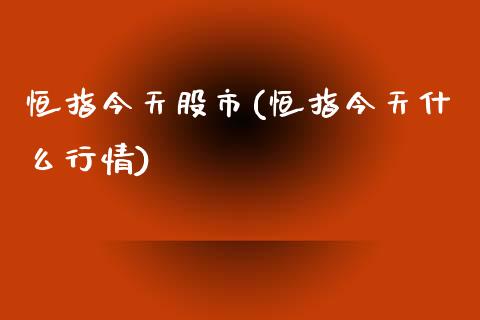 恒指今天股市(恒指今天什么行情)_https://www.yunyouns.com_股指期货_第1张