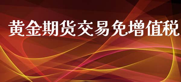 黄金期货交易免增值税_https://www.yunyouns.com_期货直播_第1张