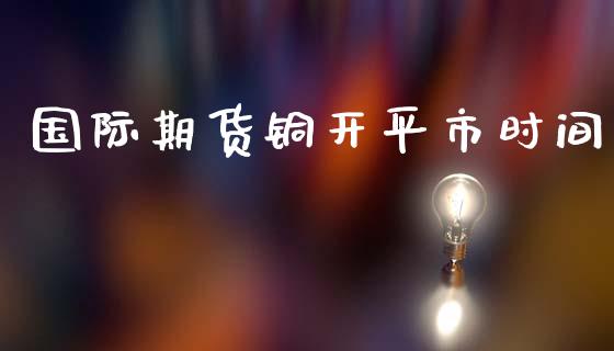 国际期货铜开平市时间_https://www.yunyouns.com_期货直播_第1张