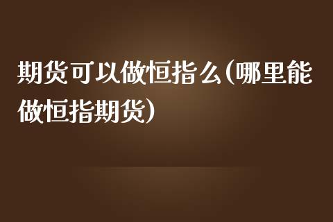 期货可以做恒指么(哪里能做恒指期货)_https://www.yunyouns.com_期货直播_第1张