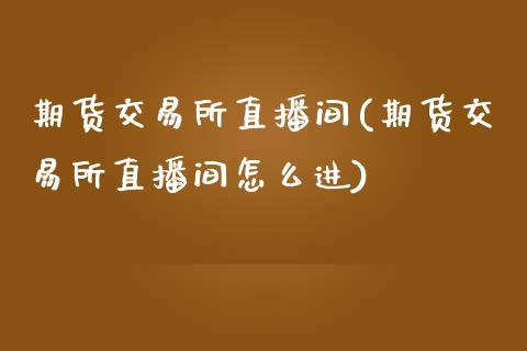 期货交易所直播间(期货交易所直播间怎么进)_https://www.yunyouns.com_期货行情_第1张