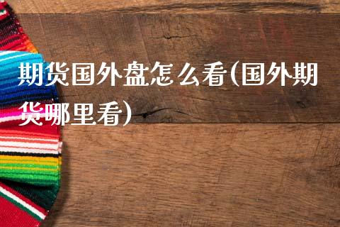 期货国外盘怎么看(国外期货哪里看)_https://www.yunyouns.com_期货直播_第1张