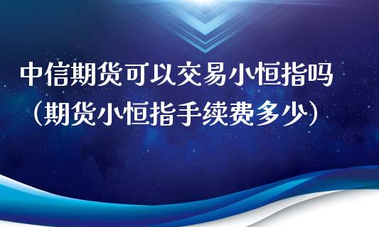 中信期货可以交易小恒指吗（期货小恒指手续费多少）_https://www.yunyouns.com_期货行情_第1张