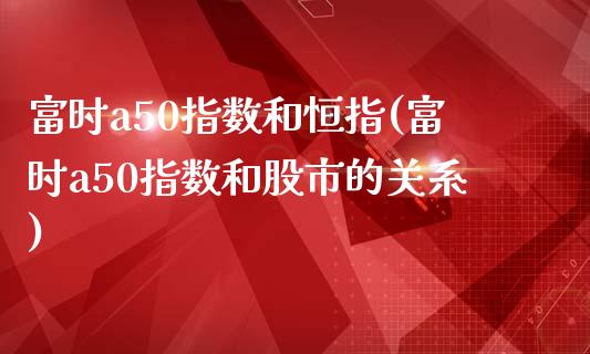 富时a50指数和恒指(富时a50指数和股市的关系)_https://www.yunyouns.com_恒生指数_第1张