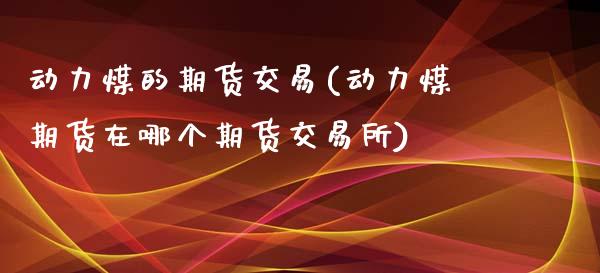 动力煤的期货交易(动力煤期货在哪个期货交易所)_https://www.yunyouns.com_期货行情_第1张