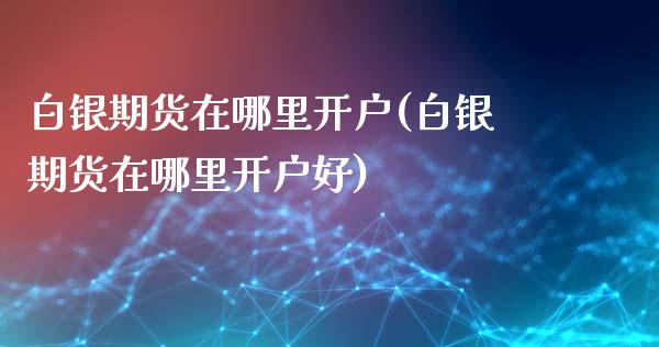 白银期货在哪里开户(白银期货在哪里开户好)_https://www.yunyouns.com_期货行情_第1张