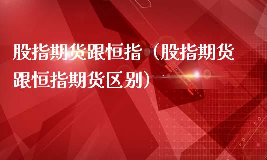 股指期货跟恒指（股指期货跟恒指期货区别）_https://www.yunyouns.com_期货行情_第1张