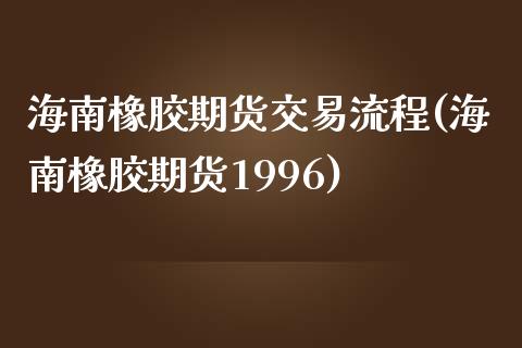 海南橡胶期货交易流程(海南橡胶期货1996)_https://www.yunyouns.com_期货直播_第1张