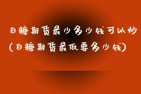 白糖期货最少多少钱可以炒(白糖期货最低要多少钱)_https://www.yunyouns.com_股指期货_第1张