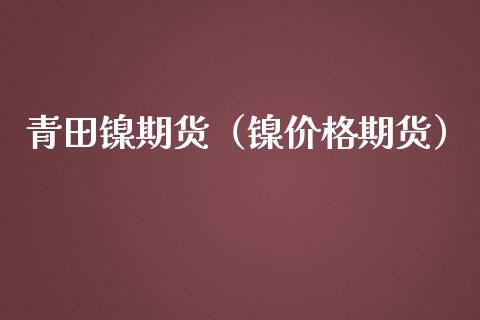 青田镍期货（镍价格期货）_https://www.yunyouns.com_期货直播_第1张