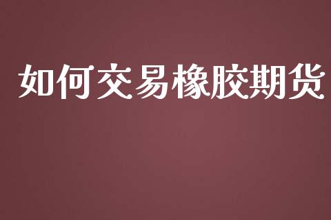 如何交易橡胶期货_https://www.yunyouns.com_期货直播_第1张