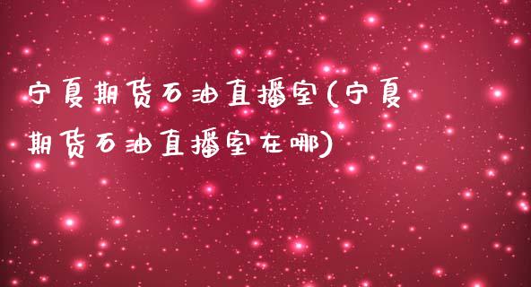 宁夏期货石油直播室(宁夏期货石油直播室在哪)_https://www.yunyouns.com_股指期货_第1张