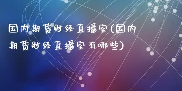 国内期货财经直播室(国内期货财经直播室有哪些)_https://www.yunyouns.com_股指期货_第1张