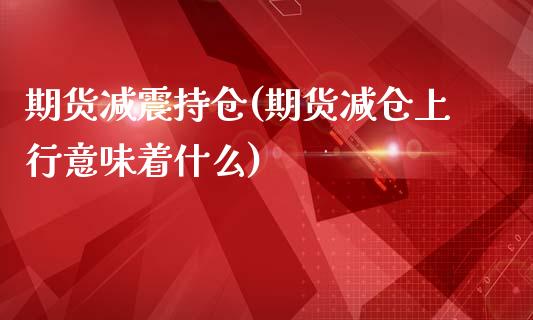 期货减震持仓(期货减仓上行意味着什么)_https://www.yunyouns.com_股指期货_第1张