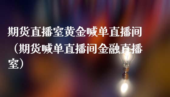 期货直播室黄金喊单直播间（期货喊单直播间金融直播室）_https://www.yunyouns.com_期货行情_第1张