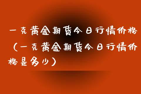 一克黄金期货今日行情价格（一克黄金期货今日行情价格是多少）_https://www.yunyouns.com_股指期货_第1张