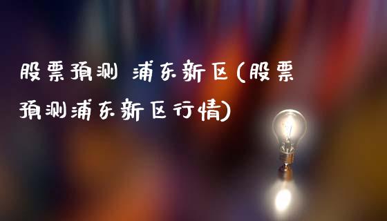 股票预测 浦东新区(股票预测浦东新区行情)_https://www.yunyouns.com_期货行情_第1张