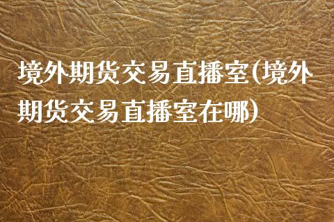 境外期货交易直播室(境外期货交易直播室在哪)_https://www.yunyouns.com_期货行情_第1张